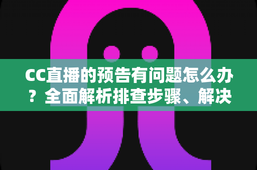 CC直播的预告有问题怎么办?全面解析排查步骤、解决方法与预防技巧 CC直播的预告有问题怎么办?全面解析排查步骤、解决方法与预防技巧