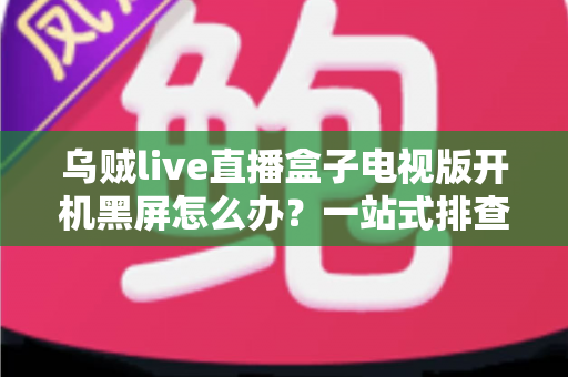 乌贼live直播盒子电视版开机黑屏怎么办？一站式排查修复全攻略