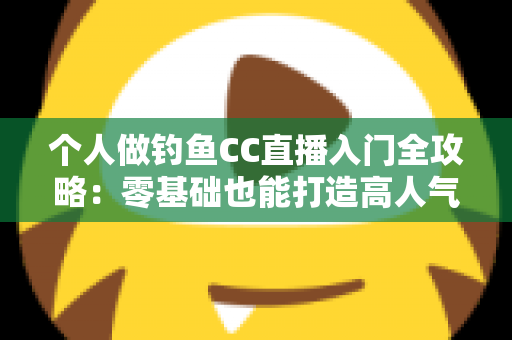 个人做钓鱼CC直播入门全攻略:零基础也能打造高人气钓鱼直播间 个人做钓鱼CC直播入门全攻略:零基础也能打造高人气钓鱼直播间