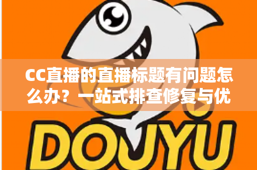CC直播的直播标题有问题怎么办?一站式排查修复与优化全攻略 CC直播的直播标题有问题怎么办?一站式排查修复与优化全攻略