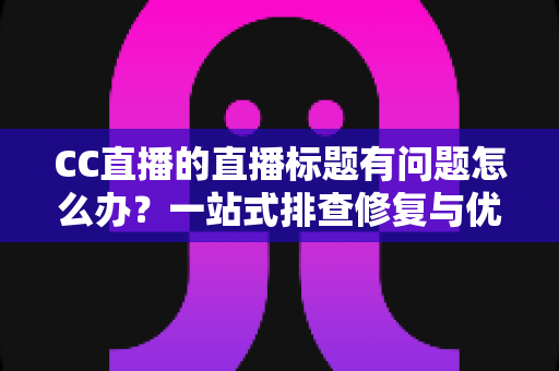CC直播的直播标题有问题怎么办？一站式排查修复与优化全攻略