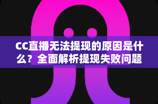 CC直播无法提现的原因是什么？全面解析提现失败问题与实用解决方案