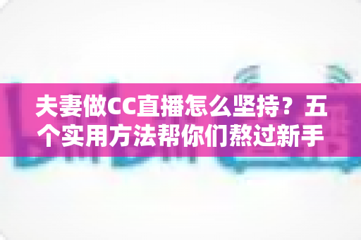 夫妻做CC直播怎么坚持?五个实用方法帮你们熬过新手期、走向长期稳定 夫妻做CC直播怎么坚持?五个实用方法帮你们熬过新手期、走向长期稳定