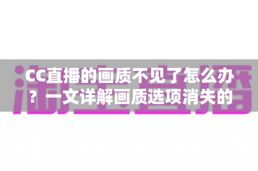 CC直播的画质不见了怎么办？一文详解画质选项消失的原因与快速修复方案
