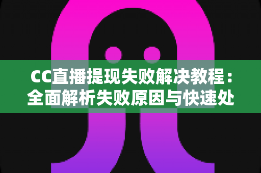 CC直播提现失败解决教程:全面解析失败原因与快速处理方法,轻松拿回你的收益 CC直播提现失败解决教程:全面解析失败原因与快速处理方法,轻松拿回你的收益