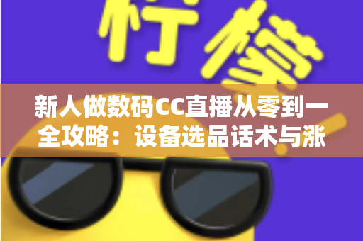 新人做数码CC直播从零到一全攻略：设备选品话术与涨粉变现的实战指南