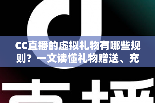 CC直播的虚拟礼物有哪些规则？一文读懂礼物赠送、充值与收益全规范