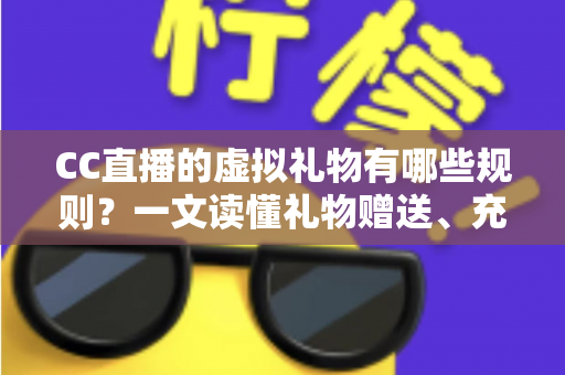 CC直播的虚拟礼物有哪些规则？一文读懂礼物赠送、充值与收益全规范