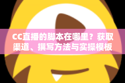 CC直播的脚本在哪里?获取渠道、撰写方法与实操模板一站式解析 CC直播的脚本在哪里?获取渠道、撰写方法与实操模板一站式解析