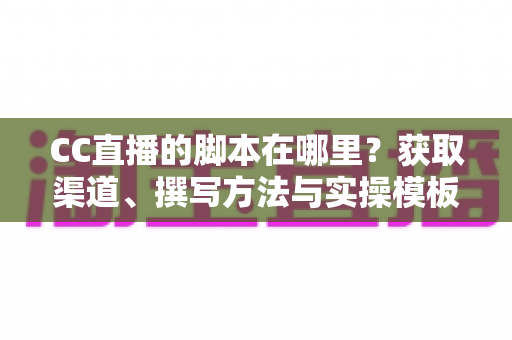 CC直播的脚本在哪里?获取渠道、撰写方法与实操模板一站式解析 CC直播的脚本在哪里?获取渠道、撰写方法与实操模板一站式解析