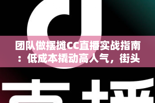 团队做摆摊CC直播实战指南:低成本撬动高人气,街头直播创业的完整攻略 团队做摆摊CC直播实战指南:低成本撬动高人气,街头直播创业的完整攻略
