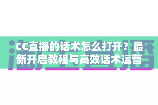 CC直播的话术怎么打开?最新开启教程与高效话术运营全攻略 CC直播的话术怎么打开?最新开启教程与高效话术运营全攻略