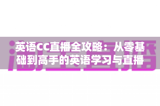 英语CC直播全攻略:从零基础到高手的英语学习与直播课堂实战指南 英语CC直播全攻略:从零基础到高手的英语学习与直播课堂实战指南