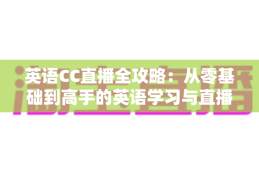 英语CC直播全攻略:从零基础到高手的英语学习与直播课堂实战指南 英语CC直播全攻略:从零基础到高手的英语学习与直播课堂实战指南
