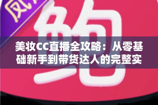 美妆CC直播全攻略:从零基础新手到带货达人的完整实战指南 美妆CC直播全攻略:从零基础新手到带货达人的完整实战指南
