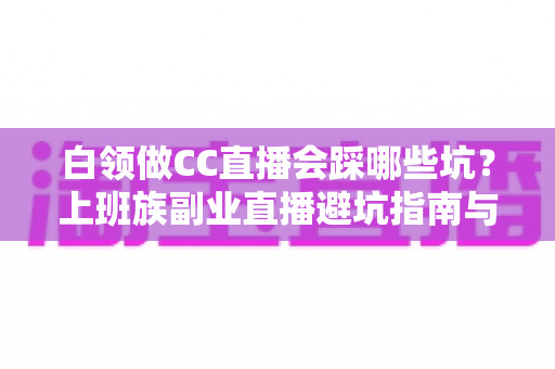 白领做CC直播会踩哪些坑?上班族副业直播避坑指南与实战攻略 白领做CC直播会踩哪些坑?上班族副业直播避坑指南与实战攻略