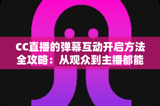 CC直播的弹幕互动开启方法全攻略:从观众到主播都能轻松上手的实操指南 CC直播的弹幕互动开启方法全攻略:从观众到主播都能轻松上手的实操指南