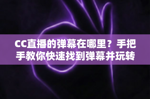 CC直播的弹幕在哪里?手把手教你快速找到弹幕并玩转互动功能(新手必看指南) CC直播的弹幕在哪里?手把手教你快速找到弹幕并玩转互动功能(新手必看指南)