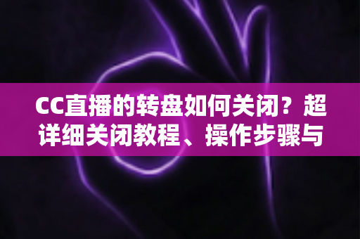 CC直播的转盘如何关闭?超详细关闭教程、操作步骤与常见问题全解析 CC直播的转盘如何关闭?超详细关闭教程、操作步骤与常见问题全解析