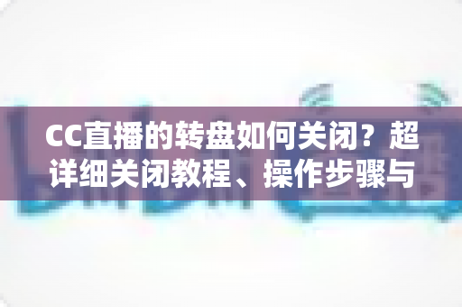 CC直播的转盘如何关闭?超详细关闭教程、操作步骤与常见问题全解析 CC直播的转盘如何关闭?超详细关闭教程、操作步骤与常见问题全解析