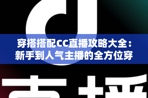 穿搭搭配CC直播攻略大全：新手到人气主播的全方位穿搭秘籍与实用技巧分享