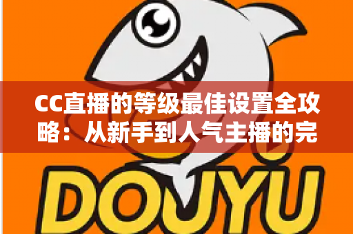 CC直播的等级最佳设置全攻略：从新手到人气主播的完整优化指南