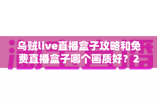 乌贼live直播盒子攻略和免费直播盒子哪个画质好？2025年最全使用指南与画质横评