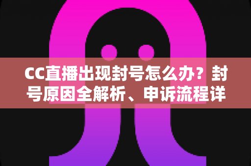 CC直播出现封号怎么办?封号原因全解析、申诉流程详解与防封实用指南 CC直播出现封号怎么办?封号原因全解析、申诉流程详解与防封实用指南