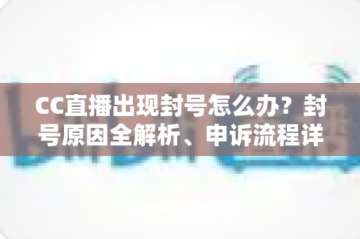 CC直播出现封号怎么办?封号原因全解析、申诉流程详解与防封实用指南 CC直播出现封号怎么办?封号原因全解析、申诉流程详解与防封实用指南