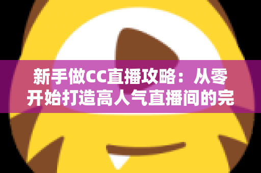 新手做CC直播攻略：从零开始打造高人气直播间的完整指南