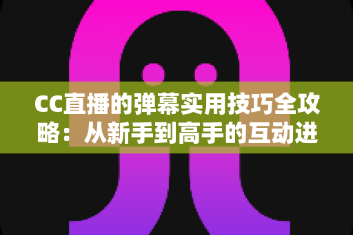CC直播的弹幕实用技巧全攻略:从新手到高手的互动进阶指南 CC直播的弹幕实用技巧全攻略:从新手到高手的互动进阶指南