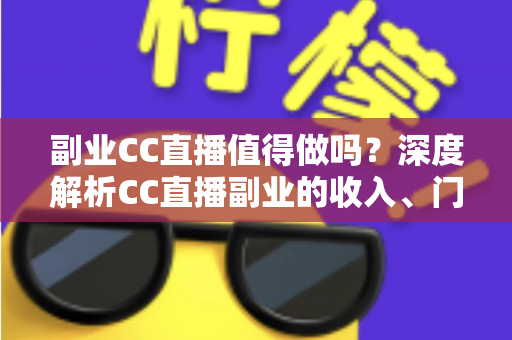副业CC直播值得做吗？深度解析CC直播副业的收入、门槛、适合人群与真实前景