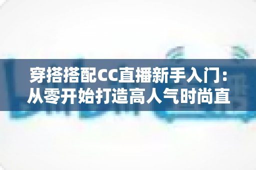 穿搭搭配CC直播新手入门:从零开始打造高人气时尚直播间的完整指南 穿搭搭配CC直播新手入门:从零开始打造高人气时尚直播间的完整指南