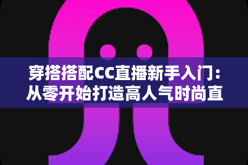 穿搭搭配CC直播新手入门:从零开始打造高人气时尚直播间的完整指南 穿搭搭配CC直播新手入门:从零开始打造高人气时尚直播间的完整指南