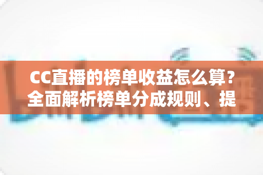 CC直播的榜单收益怎么算？全面解析榜单分成规则、提现流程与提升技巧