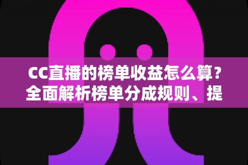 CC直播的榜单收益怎么算？全面解析榜单分成规则、提现流程与提升技巧