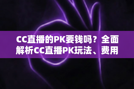 CC直播的PK要钱吗？全面解析CC直播PK玩法、费用明细与免费参与攻略