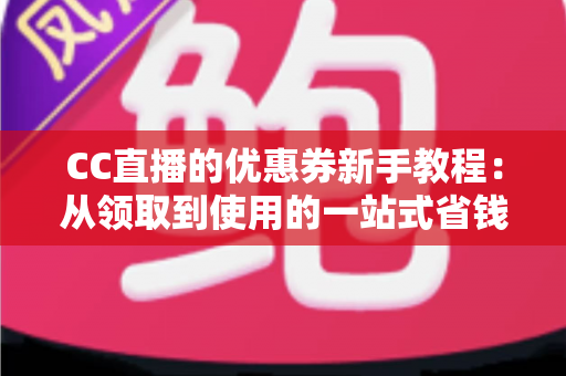 CC直播的优惠券新手教程:从领取到使用的一站式省钱指南 CC直播的优惠券新手教程:从领取到使用的一站式省钱指南