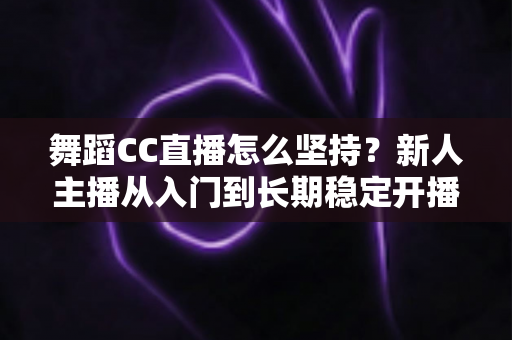 舞蹈CC直播怎么坚持？新人主播从入门到长期稳定开播的实用指南