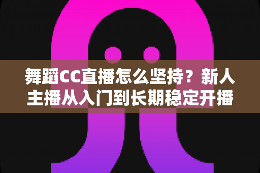 舞蹈CC直播怎么坚持？新人主播从入门到长期稳定开播的实用指南