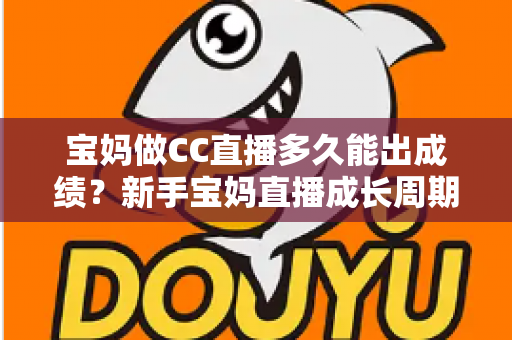 宝妈做CC直播多久能出成绩?新手宝妈直播成长周期全解析与快速见效实用指南 宝妈做CC直播多久能出成绩?新手宝妈直播成长周期全解析与快速见效实用指南