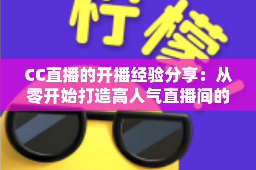 CC直播的开播经验分享：从零开始打造高人气直播间的完整实战指南