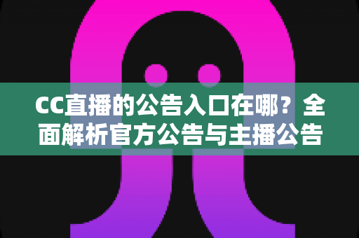 CC直播的公告入口在哪？全面解析官方公告与主播公告的查找位置及使用技巧