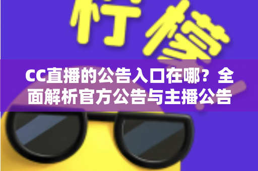 CC直播的公告入口在哪？全面解析官方公告与主播公告的查找位置及使用技巧