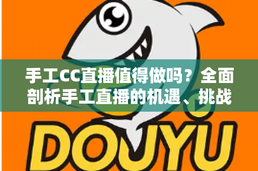 手工CC直播值得做吗？全面剖析手工直播的机遇、挑战与变现前景