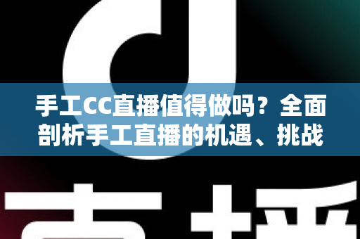 手工CC直播值得做吗？全面剖析手工直播的机遇、挑战与变现前景