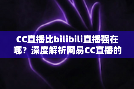 CC直播比bilibili直播强在哪?深度解析网易CC直播的五大核心优势 CC直播比bilibili直播强在哪?深度解析网易CC直播的五大核心优势