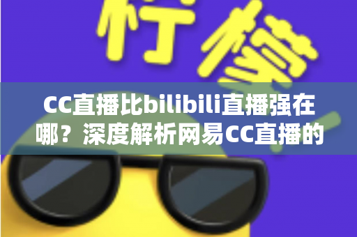 CC直播比bilibili直播强在哪?深度解析网易CC直播的五大核心优势 CC直播比bilibili直播强在哪?深度解析网易CC直播的五大核心优势