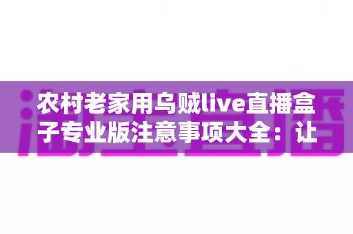 农村老家用乌贼live直播盒子专业版注意事项大全：让乡村直播稳定、清晰、更合规