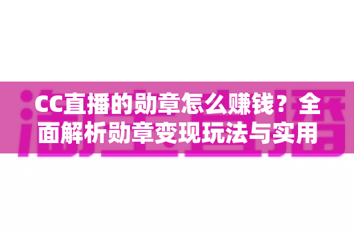 CC直播的勋章怎么赚钱？全面解析勋章变现玩法与实用增收攻略